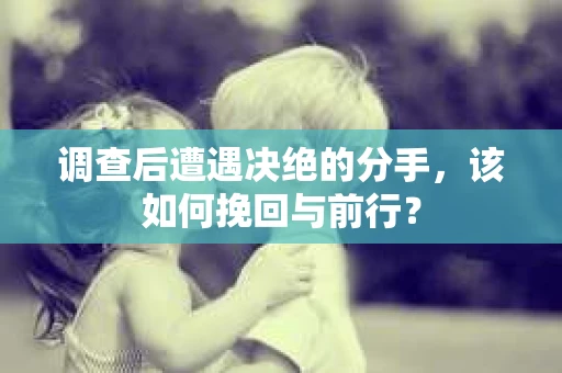 调查后遭遇决绝的分手，该如何挽回与前行？