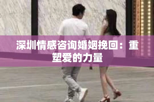 深圳情感咨询婚姻挽回：重塑爱的力量