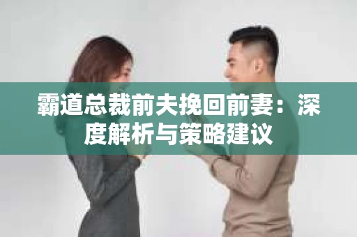 霸道总裁前夫挽回前妻：深度解析与策略建议