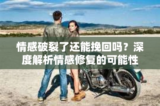 情感破裂了还能挽回吗？深度解析情感修复的可能性
