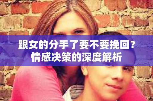 跟女的分手了要不要挽回？情感决策的深度解析