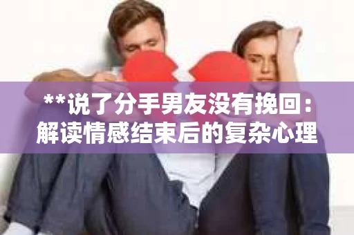 **说了分手男友没有挽回：解读情感结束后的复杂心理与现实**