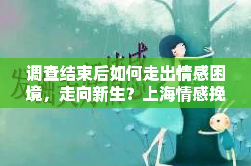 调查结束后如何走出情感困境,走向新生?上海情感挽回婚姻公司给出的专业建议 调查结束后如何走出情感困境,走向新生?上海情感挽回婚姻公司给出的专业建议