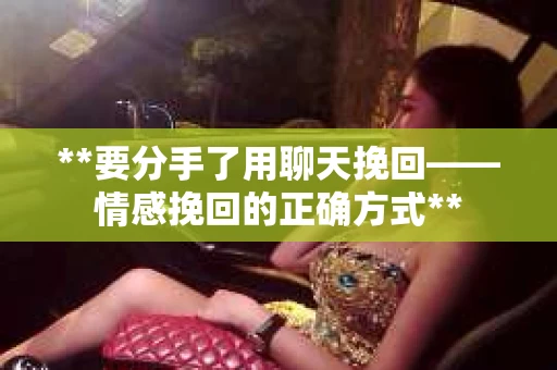 **要分手了用聊天挽回——情感挽回的正确方式**