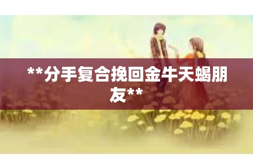 **分手复合挽回金牛天蝎朋友**