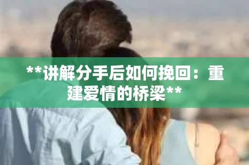 **讲解分手后如何挽回：重建爱情的桥梁**