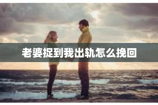 老婆捉到我出轨怎么挽回