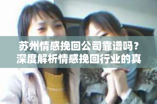 苏州情感挽回公司靠谱吗？深度解析情感挽回行业的真实面貌
