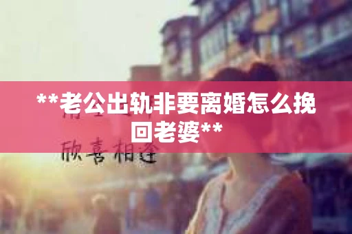 **老公出轨非要离婚怎么挽回老婆**