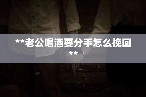 **老公喝酒要分手怎么挽回**