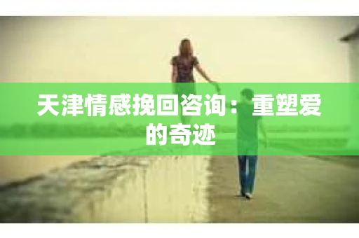 天津情感挽回咨询：重塑爱的奇迹
