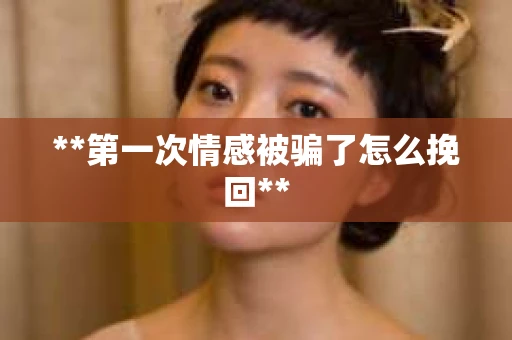 **第一次情感被骗了怎么挽回**