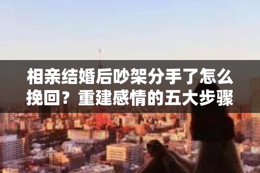 相亲结婚后吵架分手了怎么挽回？重建感情的五大步骤