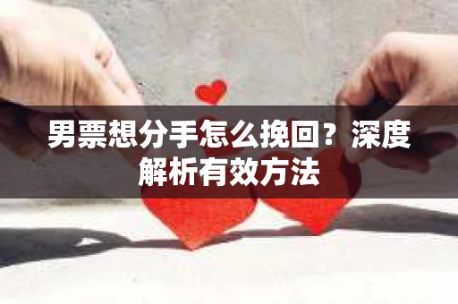 男票想分手怎么挽回？深度解析有效方法