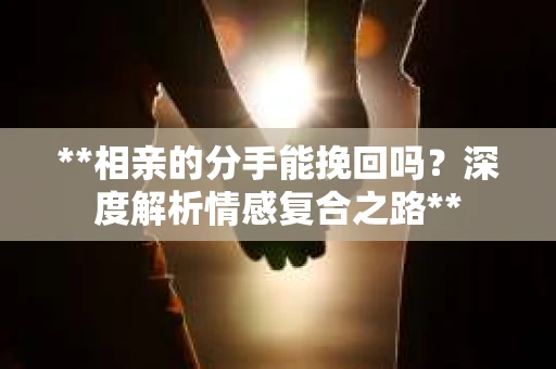 **相亲的分手能挽回吗？深度解析情感复合之路**