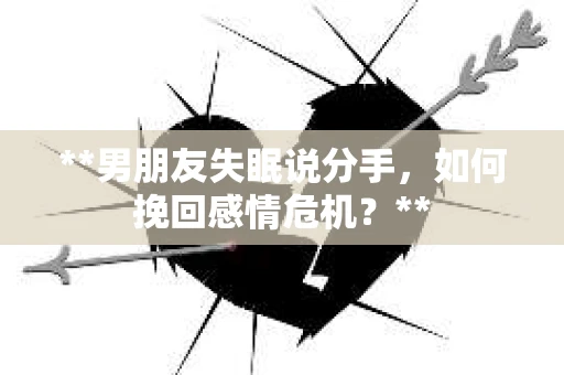 **男朋友失眠说分手，如何挽回感情危机？**
