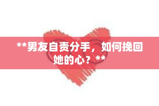**男友自责分手，如何挽回她的心？**