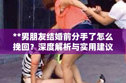 **男朋友结婚前分手了怎么挽回？深度解析与实用建议**