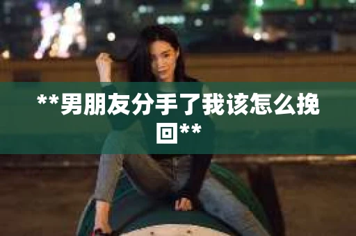 **男朋友分手了我该怎么挽回**