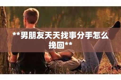 **男朋友天天找事分手怎么挽回**