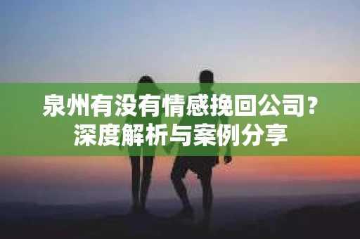泉州有没有情感挽回公司？深度解析与案例分享