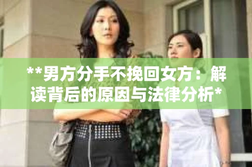 **男方分手不挽回女方：解读背后的原因与法律分析**
