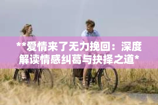 **爱情来了无力挽回：深度解读情感纠葛与抉择之道**