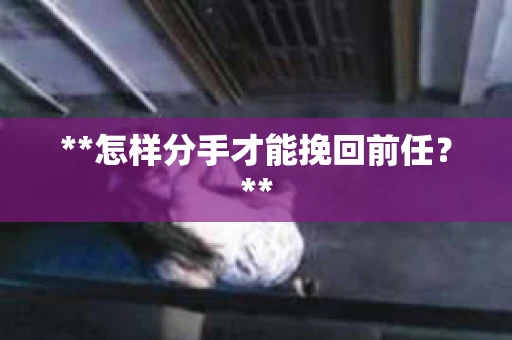 **怎样分手才能挽回前任？**