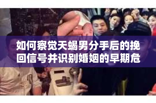 如何察觉天蝎男分手后的挽回信号并识别婚姻的早期危机?怎么办? 如何察觉天蝎男分手后的挽回信号并识别婚姻的早期危机?怎么办?