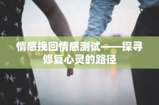 情感挽回情感测试——探寻修复心灵的路径