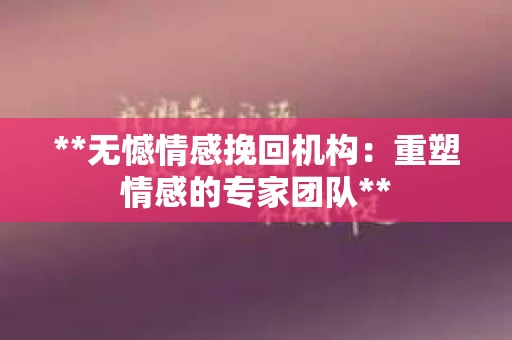 **无憾情感挽回机构：重塑情感的专家团队**