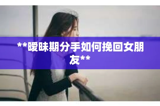 **暧昧期分手如何挽回女朋友** **暧昧期分手如何挽回女朋友**