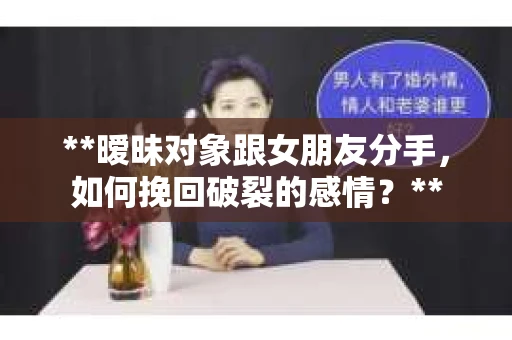 **暧昧对象跟女朋友分手，如何挽回破裂的感情？**