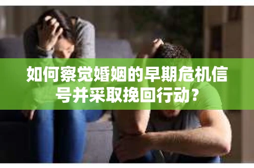 如何察觉婚姻的早期危机信号并采取挽回行动？