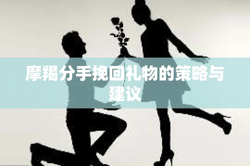 摩羯分手挽回礼物的策略与建议