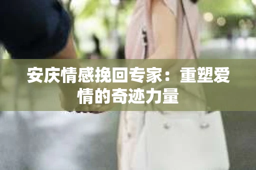 安庆情感挽回专家：重塑爱情的奇迹力量