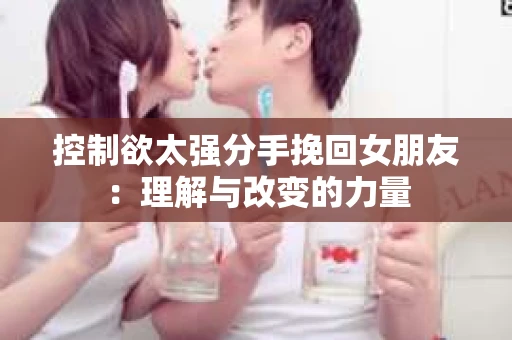 控制欲太强分手挽回女朋友：理解与改变的力量