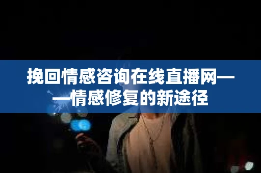 挽回情感咨询在线直播网——情感修复的新途径
