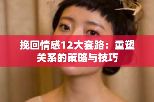 挽回情感12大套路：重塑关系的策略与技巧