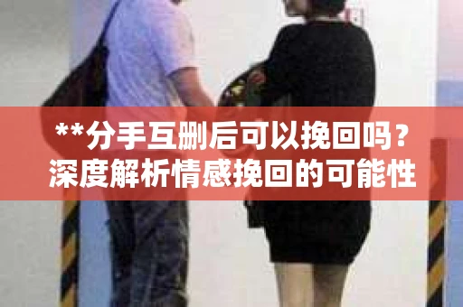 **分手互删后可以挽回吗？深度解析情感挽回的可能性**