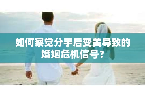 如何察觉分手后变美导致的婚姻危机信号？
