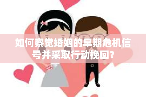 如何察觉婚姻的早期危机信号并采取行动挽回？