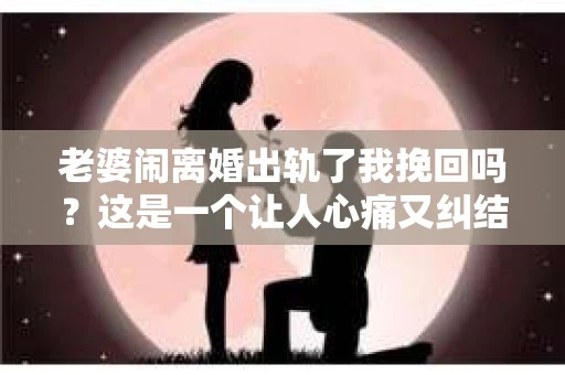 老婆闹离婚出轨了我挽回吗？这是一个让人心痛又纠结的问题。在这个问题上，我想要和大家分享一些我的看法和经验。