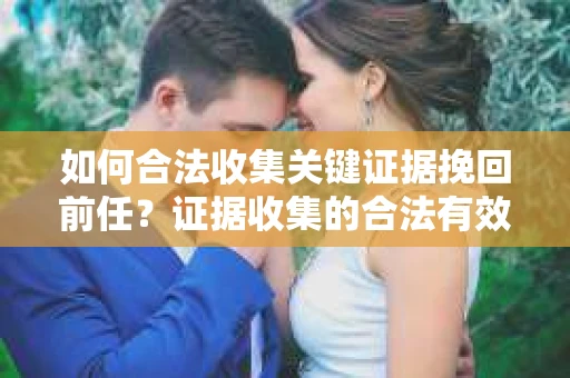 如何合法收集关键证据挽回前任?证据收集的合法有效方案 如何合法收集关键证据挽回前任?证据收集的合法有效方案