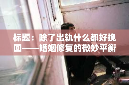 标题：除了出轨什么都好挽回——婚姻修复的微妙平衡