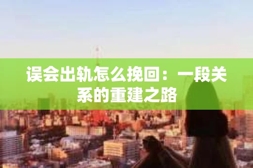 误会出轨怎么挽回：一段关系的重建之路