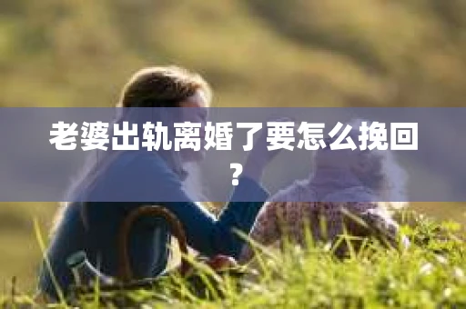老婆出轨离婚了要怎么挽回？