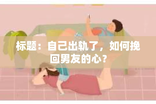 标题：自己出轨了，如何挽回男友的心？