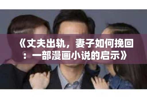 《丈夫出轨，妻子如何挽回：一部漫画小说的启示》