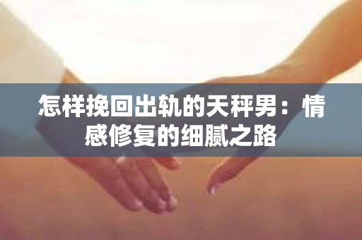 怎样挽回出轨的天秤男：情感修复的细腻之路